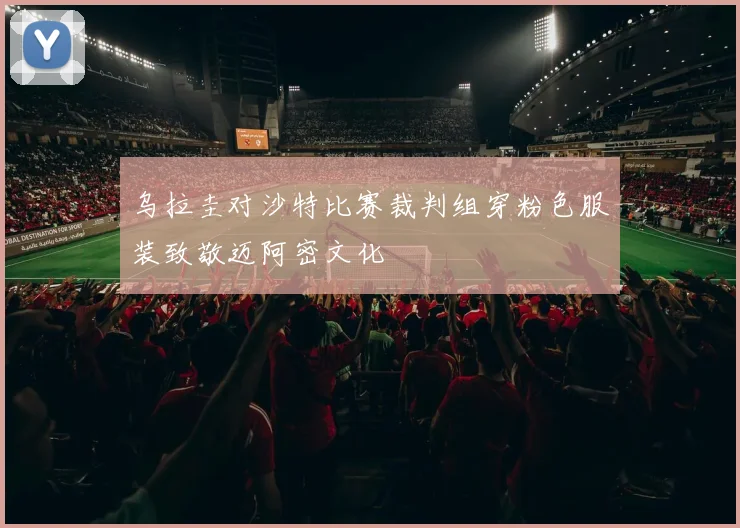 乌拉圭对沙特比赛裁判组穿粉色服装致敬迈阿密文化