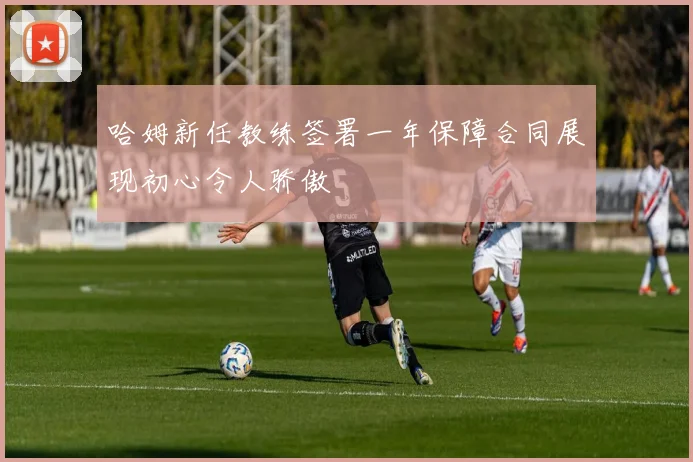 哈姆新任教练签署一年保障合同展现初心令人骄傲