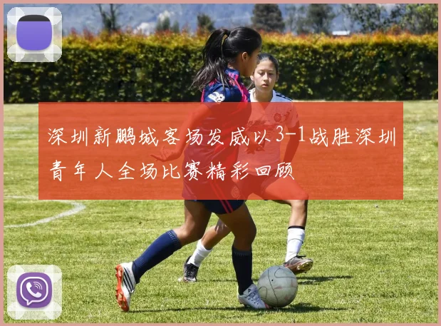 深圳新鹏城客场发威以3-1战胜深圳青年人全场比赛精彩回顾