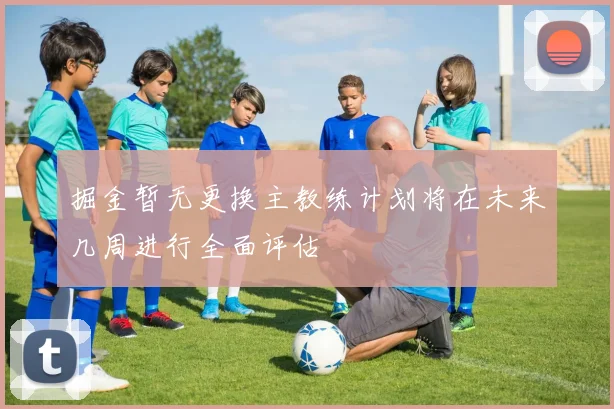 掘金暂无更换主教练计划将在未来几周进行全面评估