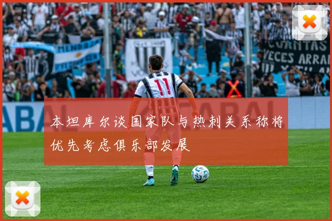 本坦库尔谈国家队与热刺关系称将优先考虑俱乐部发展