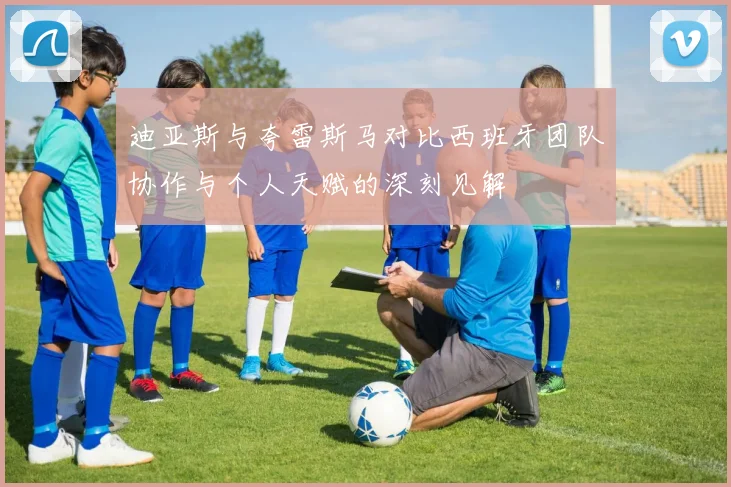 迪亚斯与夸雷斯马对比西班牙团队协作与个人天赋的深刻见解