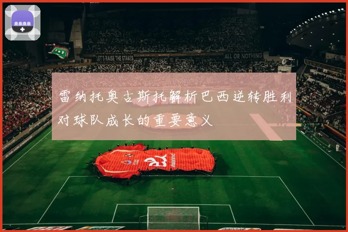 雷纳托奥古斯托解析巴西逆转胜利对球队成长的重要意义