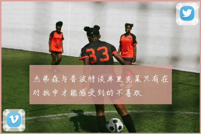 杰弗森与香波特谈库里克莱只有在对抗中才能感受到的不喜欢