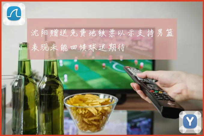 沈阳赠送免费地铁票以示支持男篮表现未能回馈球迷期待