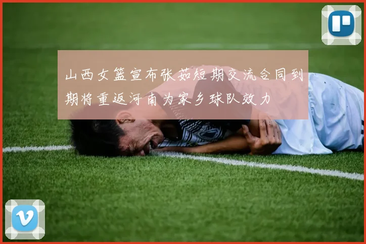 山西女篮宣布张茹短期交流合同到期将重返河南为家乡球队效力