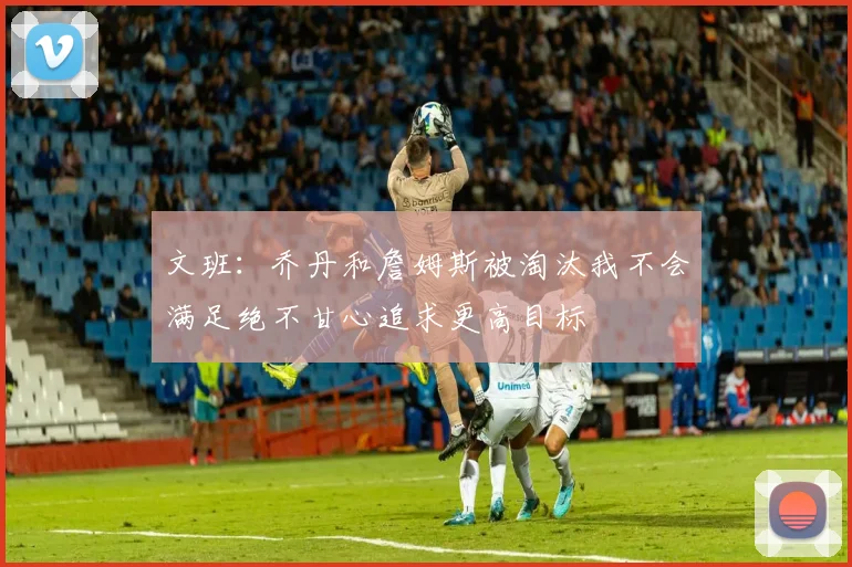 文班：乔丹和詹姆斯被淘汰我不会满足绝不甘心追求更高目标