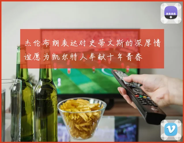 杰伦布朗表达对史蒂文斯的深厚情谊愿为凯尔特人奉献十年青春