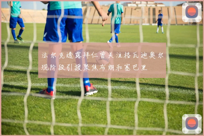 法尔克透露拜仁曾关注格瓦迪奥尔现阶段引援聚焦布朗和塞巴里