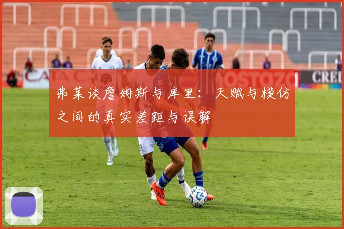 弗莱谈詹姆斯与库里：天赋与模仿之间的真实差距与误解
