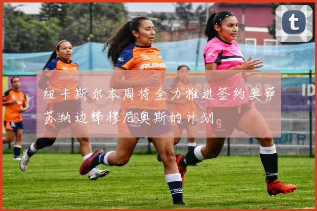 纽卡斯尔本周将全力推进签约奥萨苏纳边锋穆尼奥斯的计划