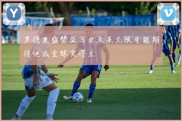 罗德里盛赞亚马尔未来无限可能期待他成金球奖得主