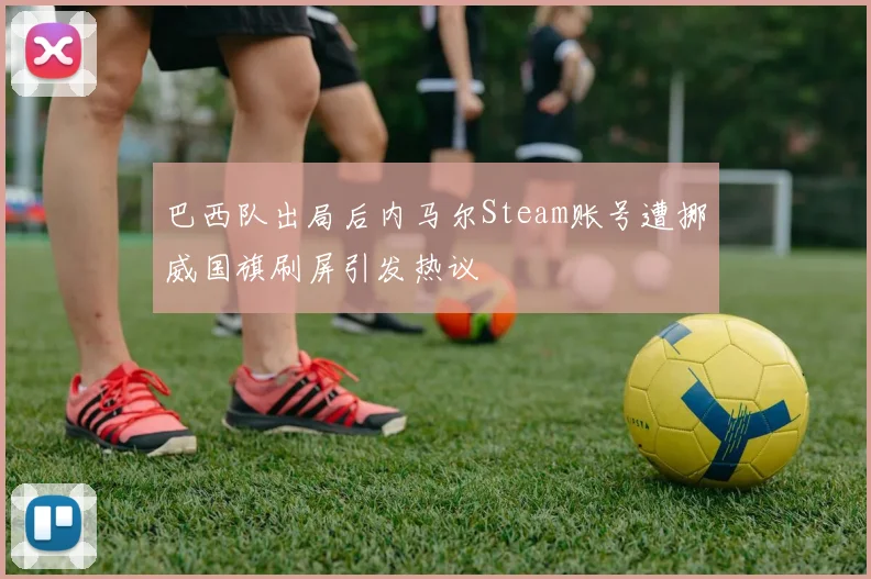巴西队出局后内马尔Steam账号遭挪威国旗刷屏引发热议