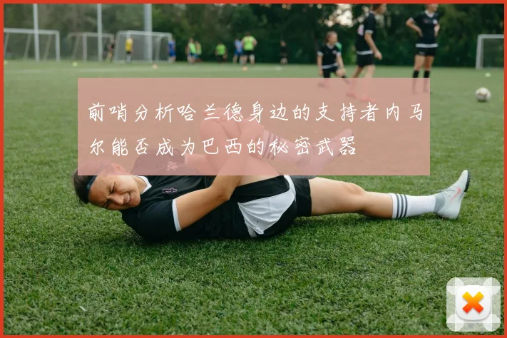 前哨分析哈兰德身边的支持者内马尔能否成为巴西的秘密武器