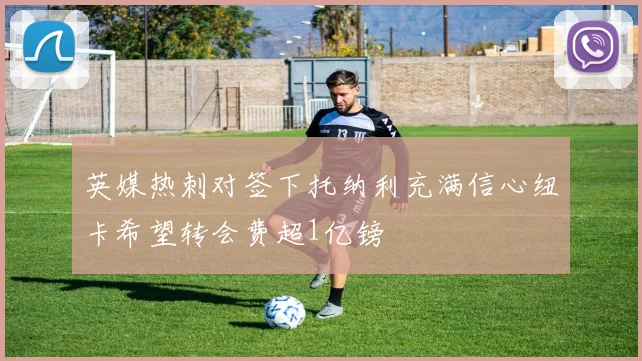 英媒热刺对签下托纳利充满信心纽卡希望转会费超1亿镑