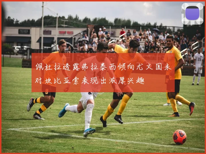 佩杜拉透露弗拉泰西倾向尤文国米对坎比亚索表现出浓厚兴趣