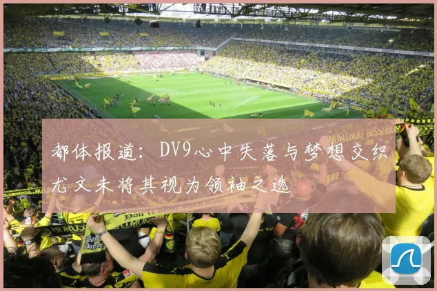都体报道：DV9心中失落与梦想交织尤文未将其视为领袖之选