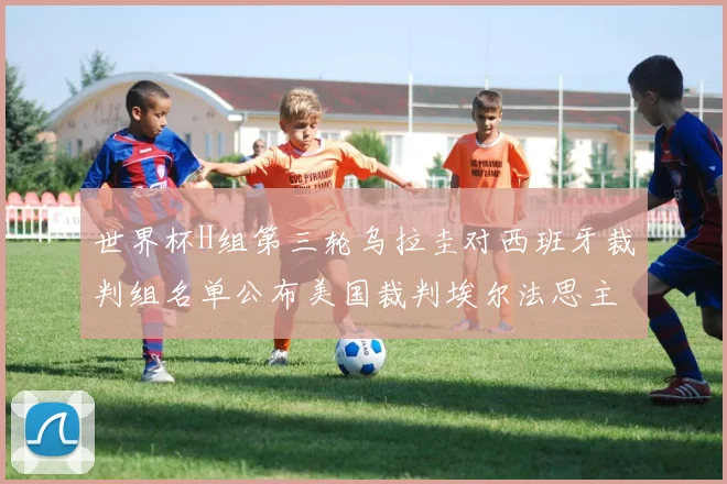 世界杯H组第三轮乌拉圭对西班牙裁判组名单公布美国裁判埃尔法思主裁判