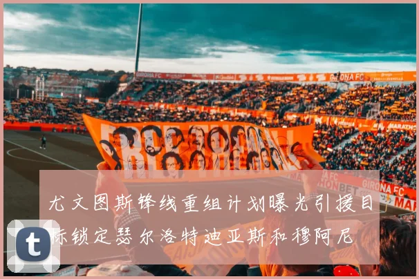 尤文图斯锋线重组计划曝光引援目标锁定瑟尔洛特迪亚斯和穆阿尼