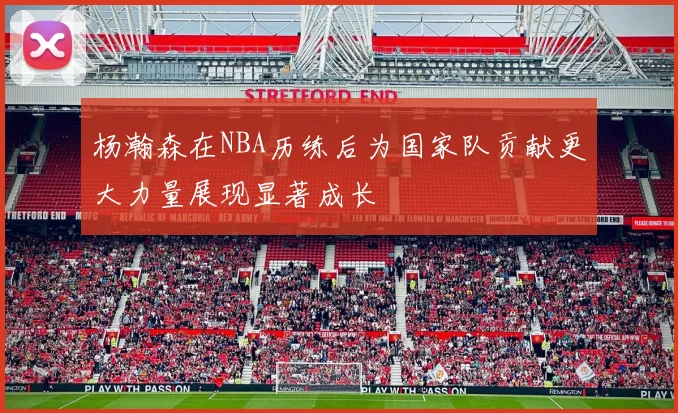 杨瀚森在NBA历练后为国家队贡献更大力量展现显著成长