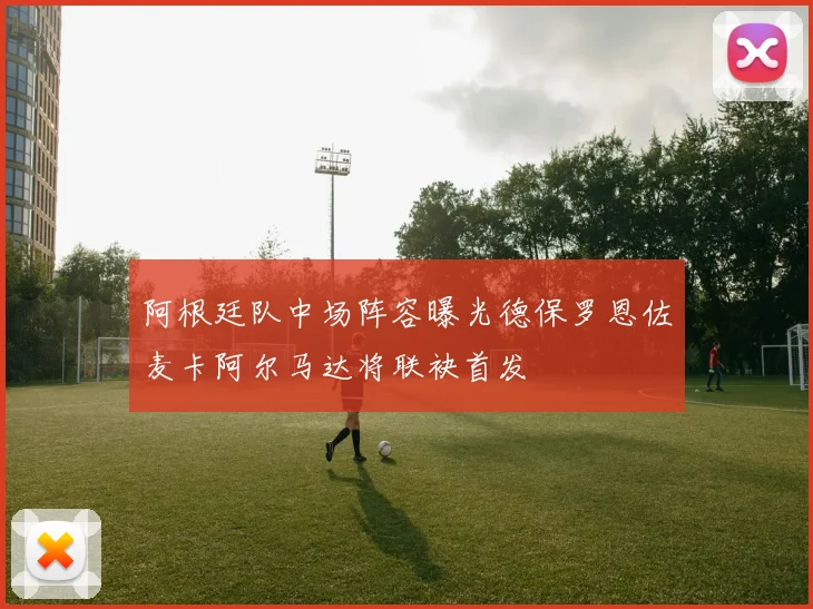 阿根廷队中场阵容曝光德保罗恩佐麦卡阿尔马达将联袂首发