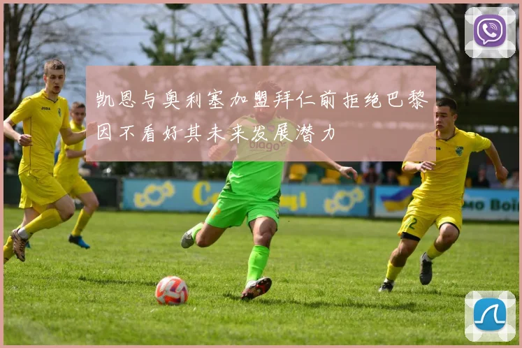 凯恩与奥利塞加盟拜仁前拒绝巴黎因不看好其未来发展潜力