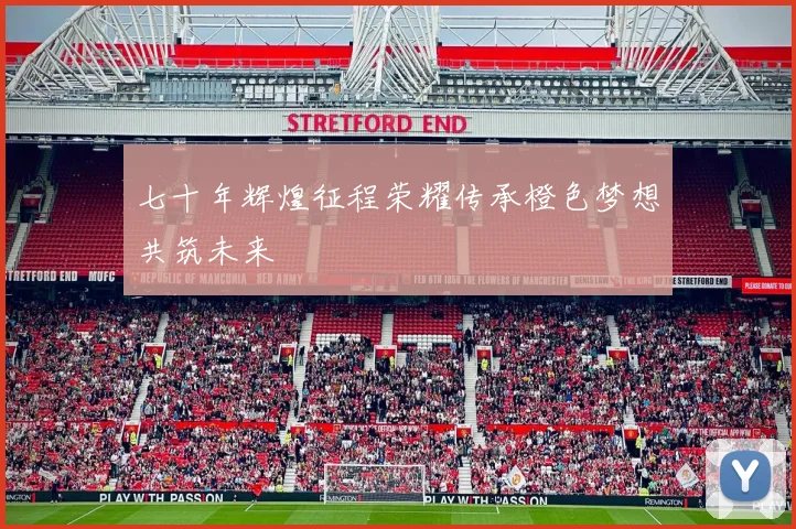 七十年辉煌征程荣耀传承橙色梦想共筑未来