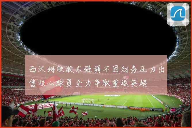 西汉姆联股东强调不因财务压力出售核心球员全力争取重返英超