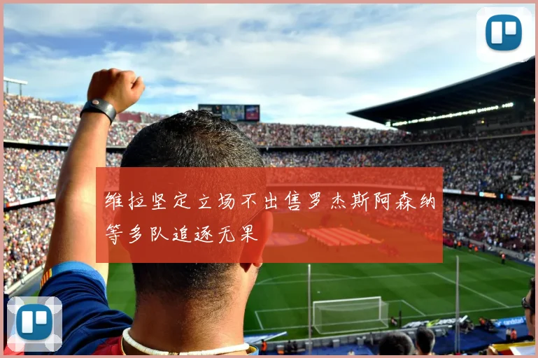维拉坚定立场不出售罗杰斯阿森纳等多队追逐无果