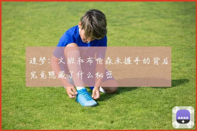 追梦：文班和布伦森未握手的背后究竟隐藏了什么秘密