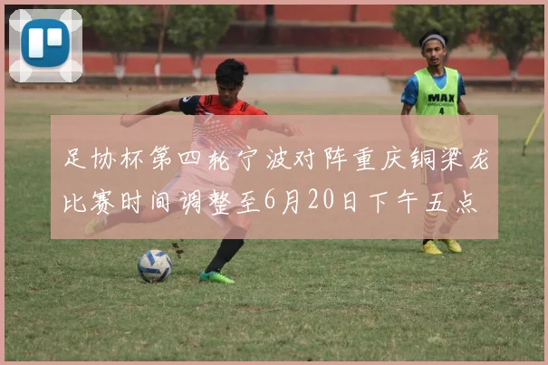 足协杯第四轮宁波对阵重庆铜梁龙比赛时间调整至6月20日下午五点