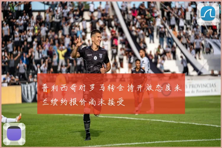 普利西奇对罗马转会持开放态度米兰续约报价尚未接受