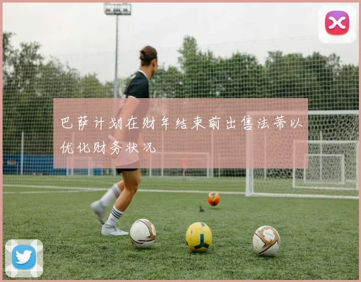 巴萨计划在财年结束前出售法蒂以优化财务状况